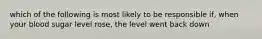 which of the following is most likely to be responsible if, when your blood sugar level rose, the level went back down