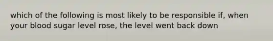 which of the following is most likely to be responsible if, when your blood sugar level rose, the level went back down