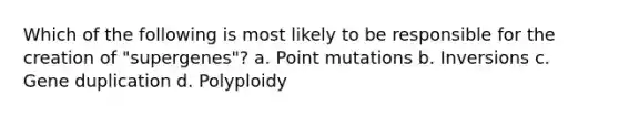 Which of the following is most likely to be responsible for the creation of "supergenes"? a. Point mutations b. Inversions c. Gene duplication d. Polyploidy