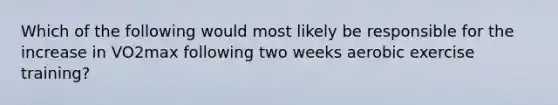 Which of the following would most likely be responsible for the increase in VO2max following two weeks aerobic exercise training?