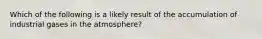 Which of the following is a likely result of the accumulation of industrial gases in the atmosphere?