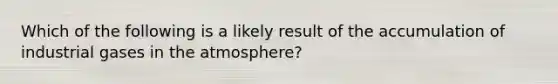 Which of the following is a likely result of the accumulation of industrial gases in the atmosphere?