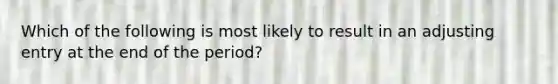 Which of the following is most likely to result in an adjusting entry at the end of the period?