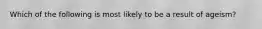 Which of the following is most likely to be a result of ageism?