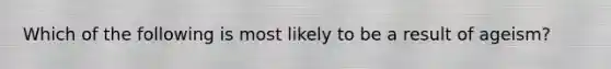 Which of the following is most likely to be a result of ageism?