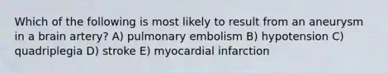 Which of the following is most likely to result from an aneurysm in a brain artery? A) pulmonary embolism B) hypotension C) quadriplegia D) stroke E) myocardial infarction