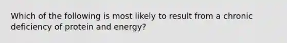 Which of the following is most likely to result from a chronic deficiency of protein and energy?