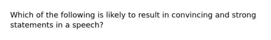 Which of the following is likely to result in convincing and strong statements in a speech?