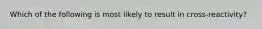 Which of the following is most likely to result in cross-reactivity?