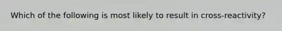 Which of the following is most likely to result in cross-reactivity?