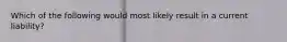Which of the following would most likely result in a current liability?