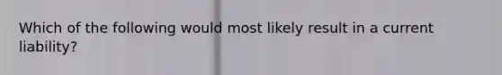 Which of the following would most likely result in a current liability?