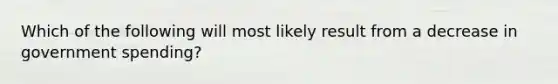 Which of the following will most likely result from a decrease in government spending?