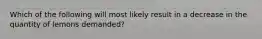 Which of the following will most likely result in a decrease in the quantity of lemons demanded?