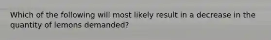 Which of the following will most likely result in a decrease in the quantity of lemons demanded?