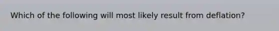 Which of the following will most likely result from deflation?