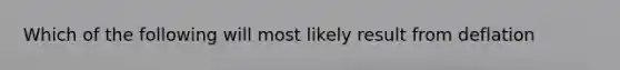 Which of the following will most likely result from deflation