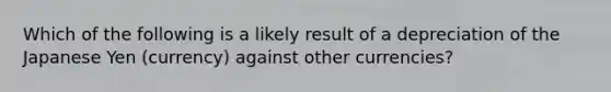 Which of the following is a likely result of a depreciation of the Japanese Yen (currency) against other currencies?