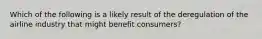 Which of the following is a likely result of the deregulation of the airline industry that might benefit consumers?