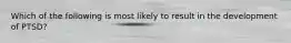 Which of the following is most likely to result in the development of PTSD?