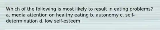 Which of the following is most likely to result in eating problems? a. media attention on healthy eating b. autonomy c. self-determination d. low self-esteem