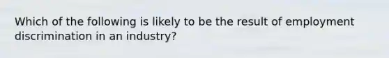 Which of the following is likely to be the result of <a href='https://www.questionai.com/knowledge/kmPZK5L6Mm-employment-discrimination' class='anchor-knowledge'>employment discrimination</a> in an industry?