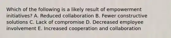 Which of the following is a likely result of empowerment​ initiatives? A. Reduced collaboration B. Fewer constructive solutions C. Lack of compromise D. Decreased employee involvement E. Increased cooperation and collaboration