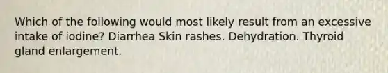 Which of the following would most likely result from an excessive intake of iodine? Diarrhea Skin rashes. Dehydration. Thyroid gland enlargement.