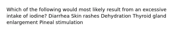 Which of the following would most likely result from an excessive intake of iodine?​ ​Diarrhea ​Skin rashes ​Dehydration ​Thyroid gland enlargement ​Pineal stimulation