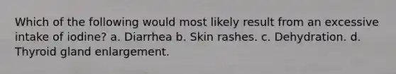 Which of the following would most likely result from an excessive intake of iodine? a. Diarrhea b. Skin rashes. c. Dehydration. d. Thyroid gland enlargement.