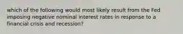 which of the following would most likely result from the Fed imposing negative nominal interest rates in response to a financial crisis and recession?