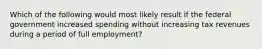 Which of the following would most likely result if the federal government increased spending without increasing tax revenues during a period of full employment?​