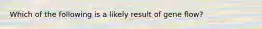 Which of the following is a likely result of gene flow?