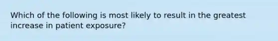 Which of the following is most likely to result in the greatest increase in patient exposure?