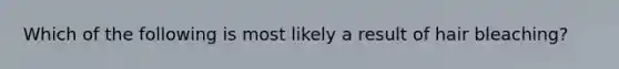 Which of the following is most likely a result of hair bleaching?