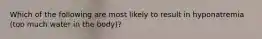 Which of the following are most likely to result in hyponatremia (too much water in the body)?