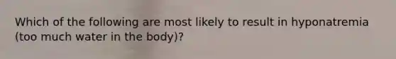 Which of the following are most likely to result in hyponatremia (too much water in the body)?