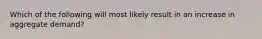 Which of the following will most likely result in an increase in aggregate demand?