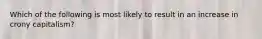 Which of the following is most likely to result in an increase in crony capitalism?