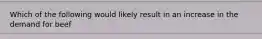 Which of the following would likely result in an increase in the demand for beef