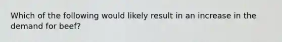 Which of the following would likely result in an increase in the demand for beef?