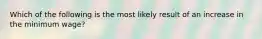 Which of the following is the most likely result of an increase in the minimum wage?