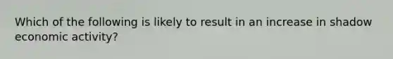 Which of the following is likely to result in an increase in shadow economic activity?