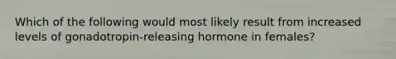 Which of the following would most likely result from increased levels of gonadotropin-releasing hormone in females?