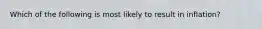 Which of the following is most likely to result in inflation?