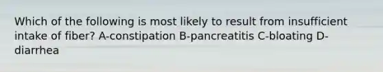 Which of the following is most likely to result from insufficient intake of fiber? A-constipation B-pancreatitis C-bloating D-diarrhea