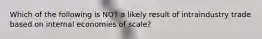 Which of the following is NOT a likely result of intraindustry trade based on internal economies of scale?