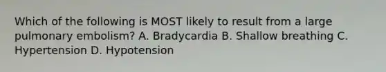 Which of the following is MOST likely to result from a large pulmonary​ embolism? A. Bradycardia B. Shallow breathing C. Hypertension D. Hypotension