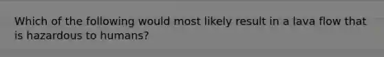 Which of the following would most likely result in a lava flow that is hazardous to humans?