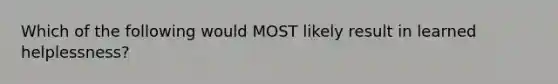 Which of the following would MOST likely result in learned helplessness?